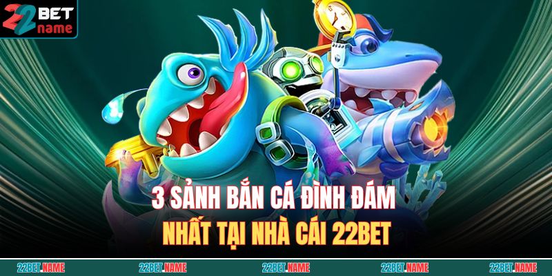3 sảnh bắn cá đình đám nhất tại nhà cái 22BET