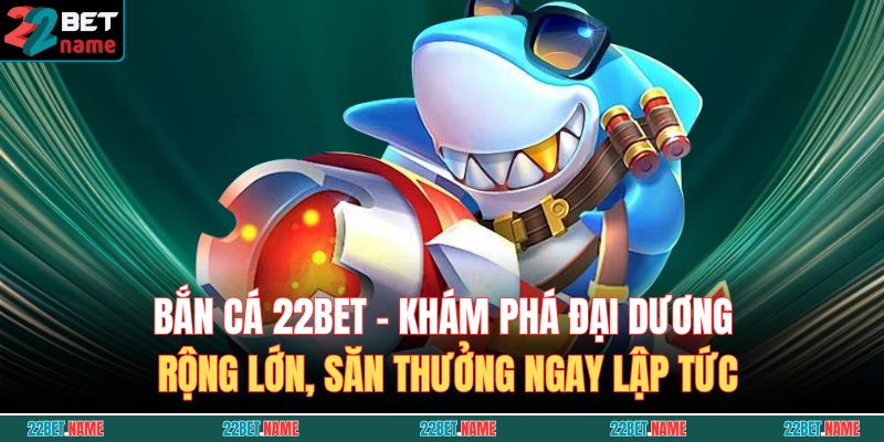 Bắn Cá 22BET – Khám phá đại dương rộng lớn, săn thưởng ngay lập tức