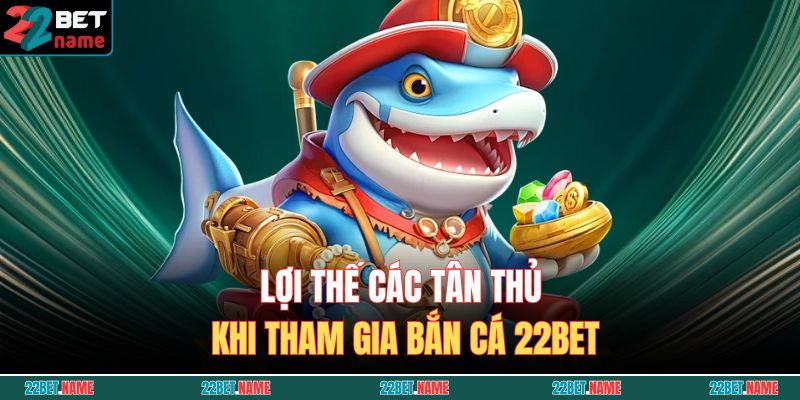 Lợi thế các tân thủ khi tham gia Bắn cá 22BET