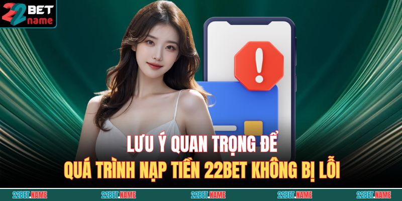 Lưu ý quan trọng để quá trình nạp tiền 22BET không bị lỗi