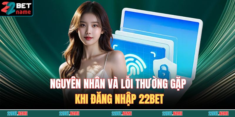 Nguyên nhân và lỗi thường gặp khi đăng nhập 22BET